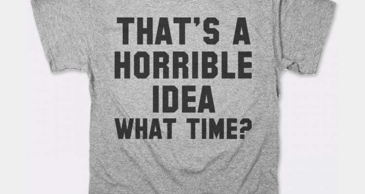 that's a horrible idea what time t shirt